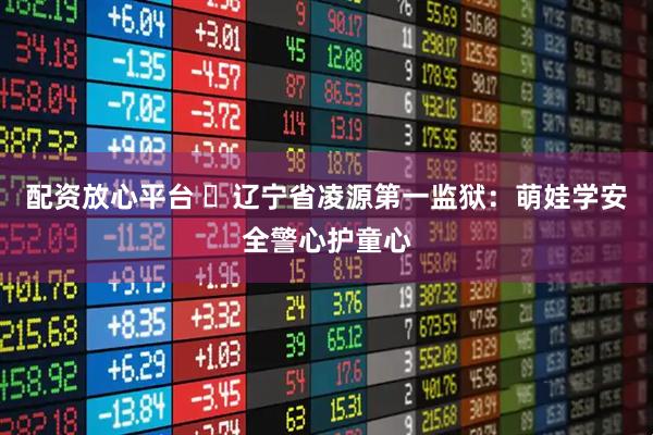 配资放心平台 ​辽宁省凌源第一监狱：萌娃学安全警心护童心