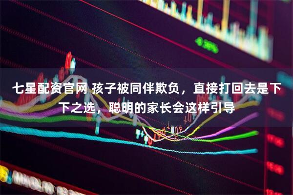 七星配资官网 孩子被同伴欺负，直接打回去是下下之选，聪明的家长会这样引导