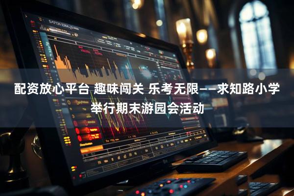 配资放心平台 趣味闯关 乐考无限——求知路小学举行期末游园会活动