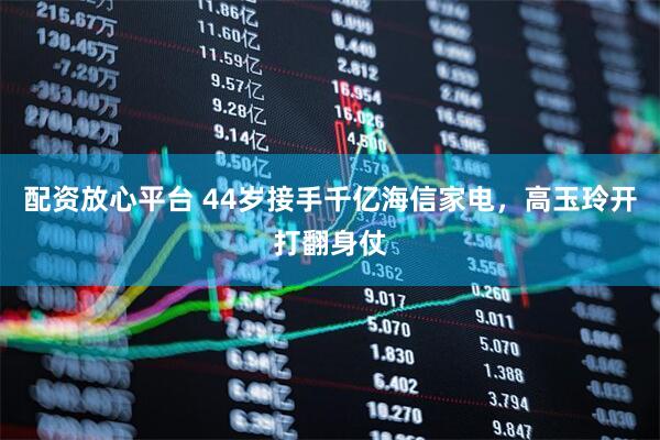 配资放心平台 44岁接手千亿海信家电，高玉玲开打翻身仗