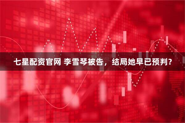 七星配资官网 李雪琴被告，结局她早已预判？