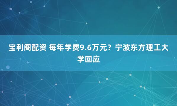宝利阁配资 每年学费9.6万元？宁波东方理工大学回应