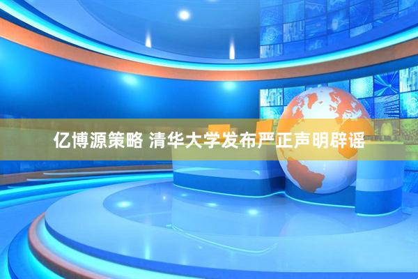 亿博源策略 清华大学发布严正声明辟谣