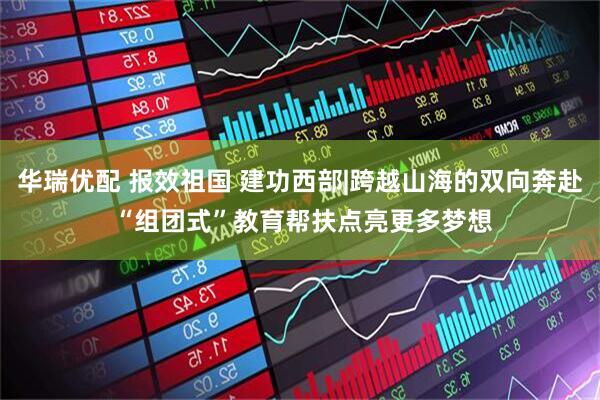 华瑞优配 报效祖国 建功西部|跨越山海的双向奔赴 “组团式”教育帮扶点亮更多梦想