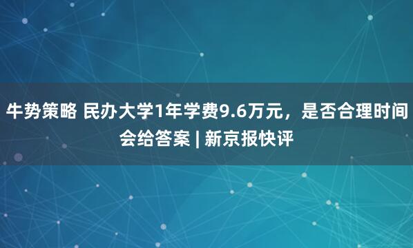 牛势策略 民办大学1年学费9.6万元，是否合理时间会给答案 | 新京报快评