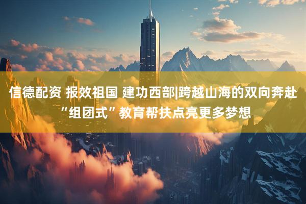 信德配资 报效祖国 建功西部|跨越山海的双向奔赴 “组团式”教育帮扶点亮更多梦想