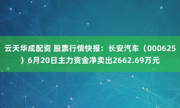 云天华成配资 股票行情快报：长安汽车（000625）6月20日主力资金净卖出2662.69万元