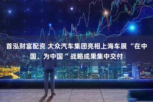 首泓财富配资 大众汽车集团亮相上海车展 “在中国、为中国 ”战略成果集中交付