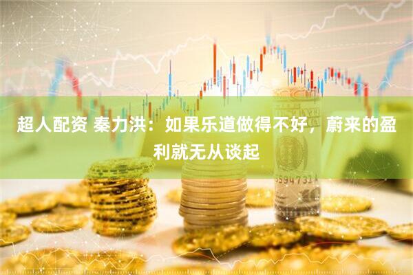 超人配资 秦力洪：如果乐道做得不好，蔚来的盈利就无从谈起