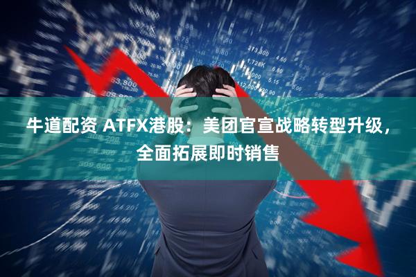 牛道配资 ATFX港股：美团官宣战略转型升级，全面拓展即时销售