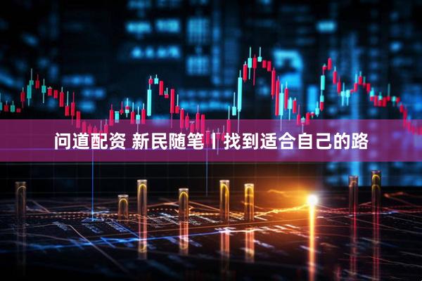 问道配资 新民随笔丨找到适合自己的路