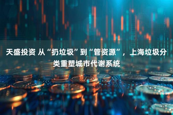 天盛投资 从“扔垃圾”到“管资源”，上海垃圾分类重塑城市代谢系统