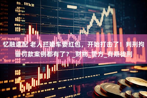 忆融速配 老人拦婚车要红包，开始打击了！判刑拘留罚款案例都有了？_财物_警方_有期徒刑
