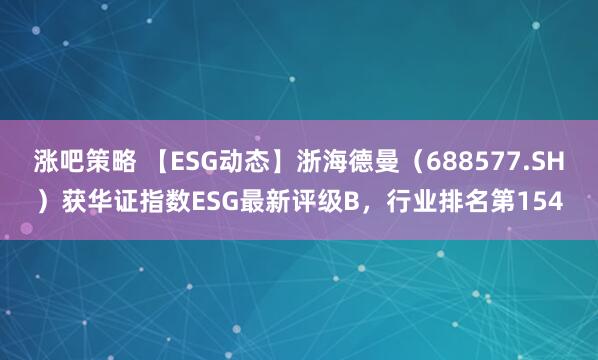 涨吧策略 【ESG动态】浙海德曼（688577.SH）获华证指数ESG最新评级B，行业排名第154