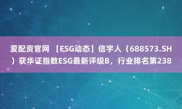 爱配资官网 【ESG动态】信宇人（688573.SH）获华证指数ESG最新评级B，行业排名第238