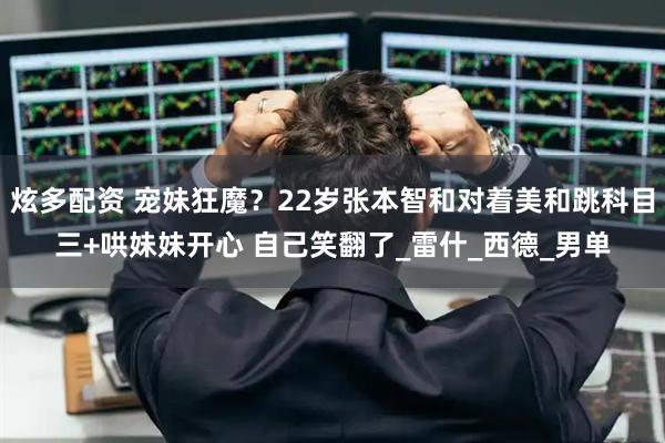 炫多配资 宠妹狂魔？22岁张本智和对着美和跳科目三+哄妹妹开心 自己笑翻了_雷什_西德_男单