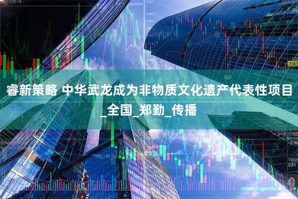 睿新策略 中华武龙成为非物质文化遗产代表性项目_全国_郑勤_传播