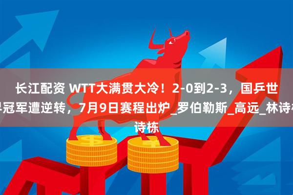 长江配资 WTT大满贯大冷！2-0到2-3，国乒世界冠军遭逆转，7月9日赛程出炉_罗伯勒斯_高远_林诗栋