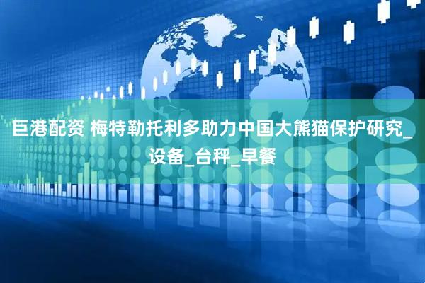 巨港配资 梅特勒托利多助力中国大熊猫保护研究_设备_台秤_早餐