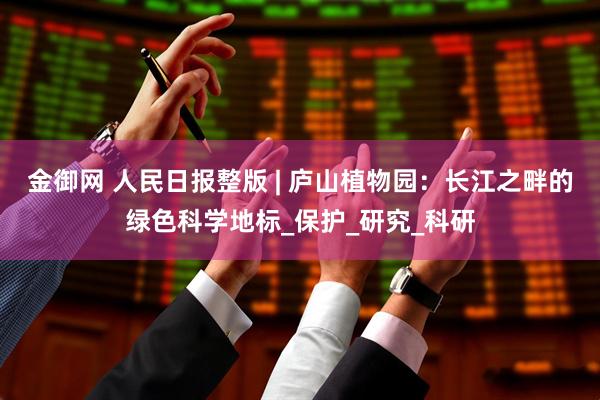 金御网 人民日报整版 | 庐山植物园：长江之畔的绿色科学地标_保护_研究_科研