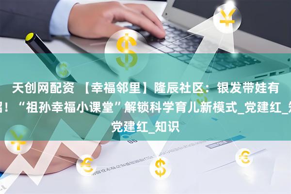 天创网配资 【幸福邻里】隆辰社区：银发带娃有妙招！“祖孙幸福小课堂”解锁科学育儿新模式_党建红_知识
