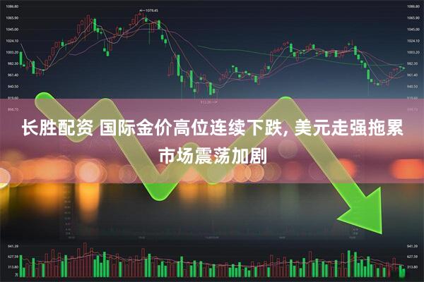 长胜配资 国际金价高位连续下跌, 美元走强拖累市场震荡加剧
