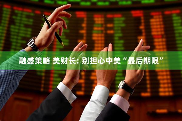 融盛策略 美财长: 别担心中美“最后期限”