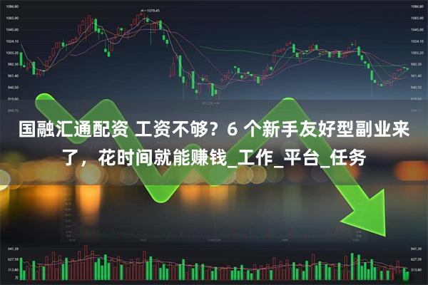 国融汇通配资 工资不够？6 个新手友好型副业来了，花时间就能赚钱_工作_平台_任务