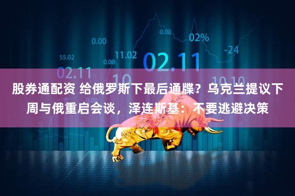 股券通配资 给俄罗斯下最后通牒？乌克兰提议下周与俄重启会谈，泽连斯基：不要逃避决策