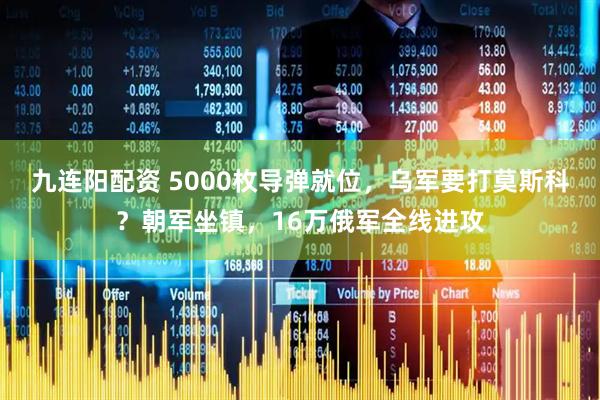 九连阳配资 5000枚导弹就位，乌军要打莫斯科？朝军坐镇，16万俄军全线进攻