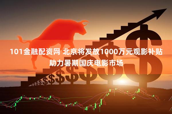101金融配资网 北京将发放1000万元观影补贴助力暑期国庆电影市场