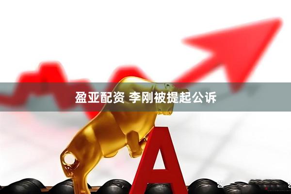 盈亚配资 李刚被提起公诉