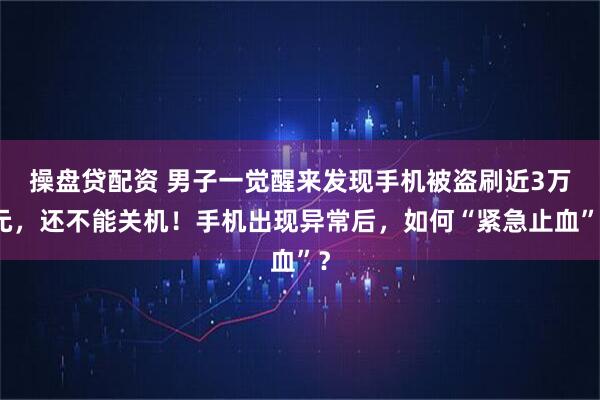 操盘贷配资 男子一觉醒来发现手机被盗刷近3万元，还不能关机！手机出现异常后，如何“紧急止血”？