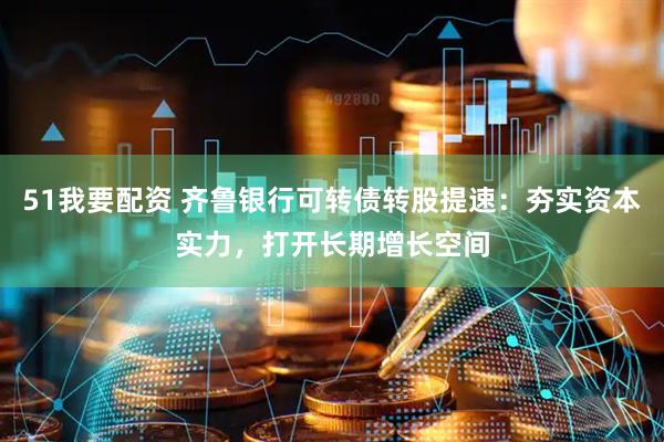 51我要配资 齐鲁银行可转债转股提速：夯实资本实力，打开长期增长空间