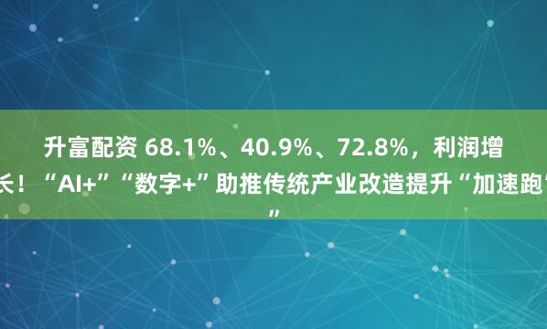 升富配资 68.1%、40.9%、72.8%，利润增长！“AI+”“数字+”助推传统产业改造提升“加速跑”