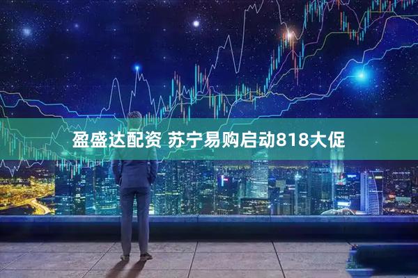 盈盛达配资 苏宁易购启动818大促