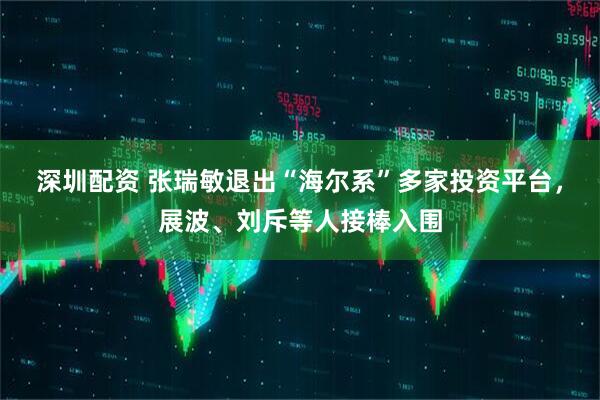 深圳配资 张瑞敏退出“海尔系”多家投资平台，展波、刘斥等人接棒入围