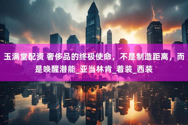 玉满堂配资 奢侈品的终极使命，不是制造距离，而是唤醒潜能_亚当林肯_着装_西装