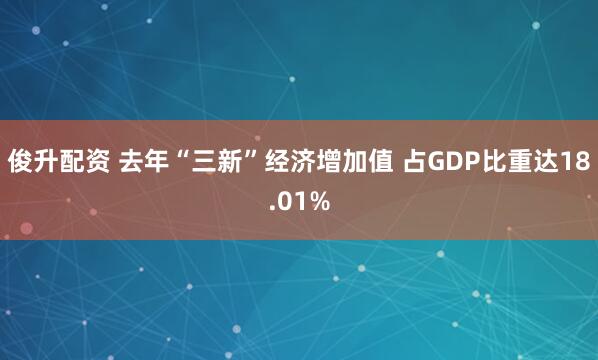 俊升配资 去年“三新”经济增加值 占GDP比重达18.01%