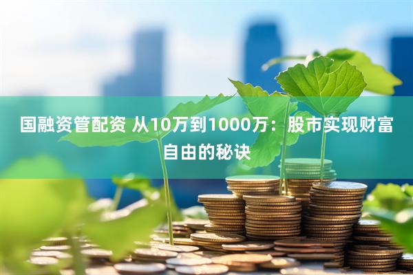 国融资管配资 从10万到1000万：股市实现财富自由的秘诀