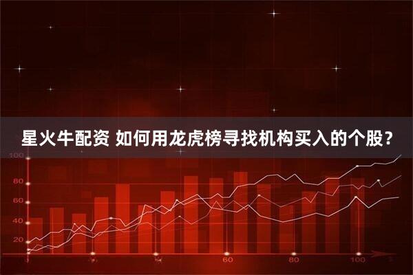 星火牛配资 如何用龙虎榜寻找机构买入的个股？