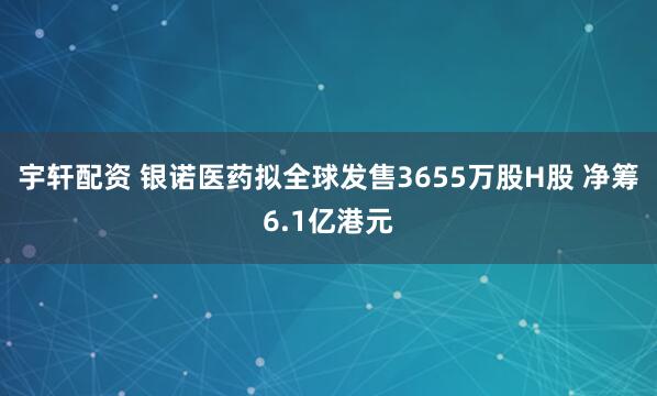 宇轩配资 银诺医药拟全球发售3655万股H股 净筹6.1亿港元