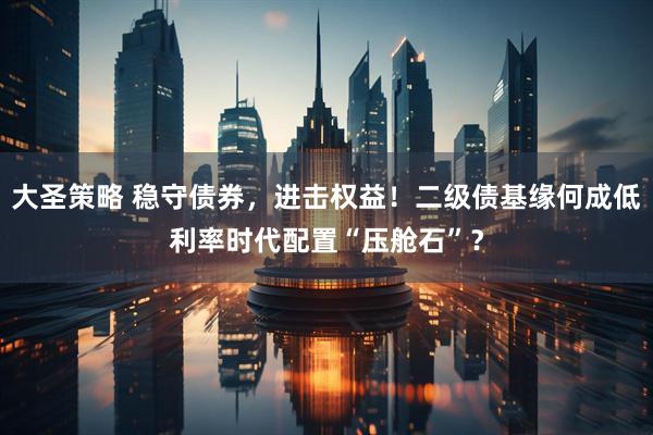 大圣策略 稳守债券，进击权益！二级债基缘何成低利率时代配置“压舱石”？