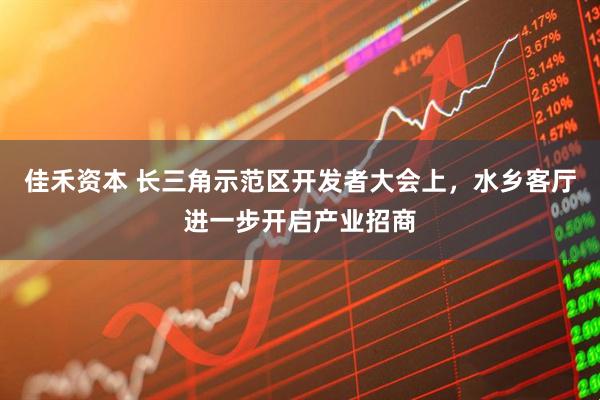 佳禾资本 长三角示范区开发者大会上，水乡客厅进一步开启产业招商