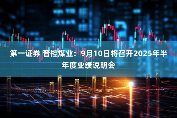 第一证券 晋控煤业：9月10日将召开2025年半年度业绩说明会