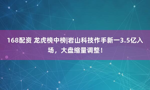 168配资 龙虎榜中榜|岩山科技作手新一3.5亿入场，大盘缩量调整！