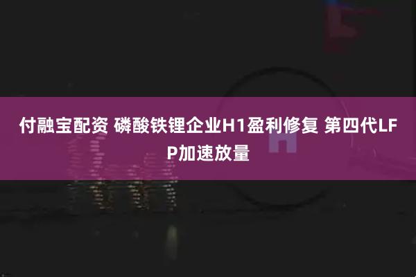 付融宝配资 磷酸铁锂企业H1盈利修复 第四代LFP加速放量