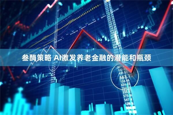 叁酶策略 AI激发养老金融的潜能和瓶颈