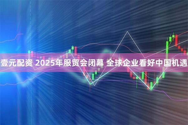 壹元配资 2025年服贸会闭幕 全球企业看好中国机遇