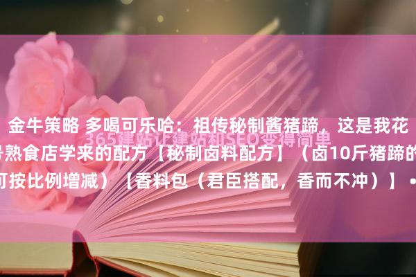 金牛策略 多喝可乐哈：祖传秘制酱猪蹄，这是我花9800从一家百年老字号熟食店学来的配方【秘制卤料配方】（卤10斤猪蹄的量，可按比例增减）【香料包（君臣搭配，香而不冲）】 • 君料（定香）：八角15g（约5...